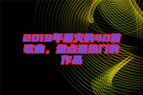 2019年最火的40首歌曲，盤點最熱門的作品