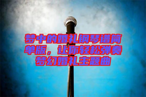 夢中的婚禮鋼琴譜簡單版，讓你輕松彈奏夢幻婚禮主題曲