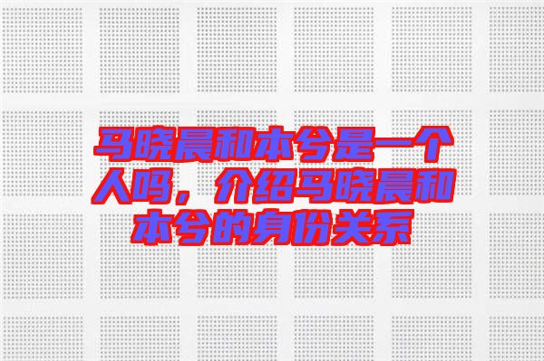 馬曉晨和本兮是一個人嗎，介紹馬曉晨和本兮的身份關系