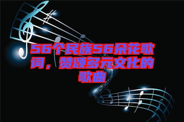 56個(gè)民族56朵花歌詞，贊頌多元文化的歌曲