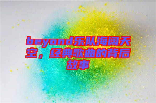 beyond樂隊海闊天空，經典歌曲的背后故事