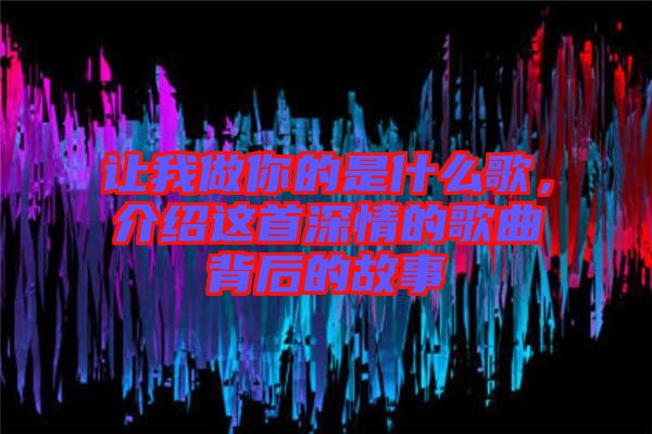 讓我做你的是什么歌，介紹這首深情的歌曲背后的故事