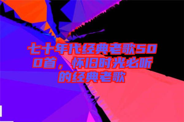 七十年代經(jīng)典老歌500首，懷舊時光必聽的經(jīng)典老歌