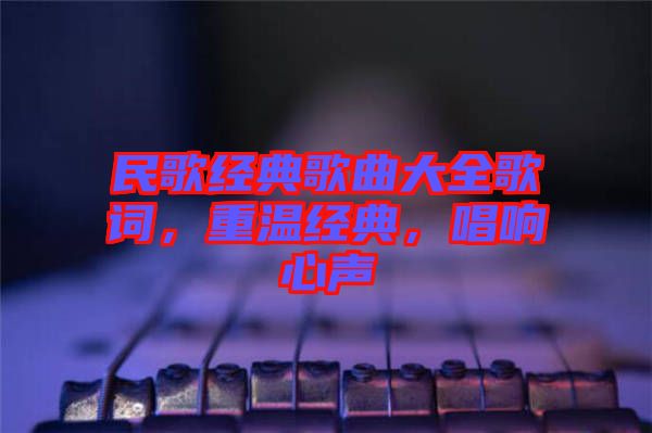 民歌經典歌曲大全歌詞，重溫經典，唱響心聲