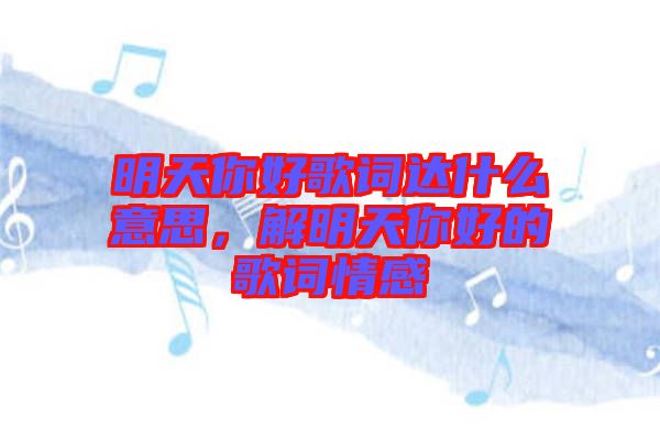 明天你好歌詞達(dá)什么意思，解明天你好的歌詞情感