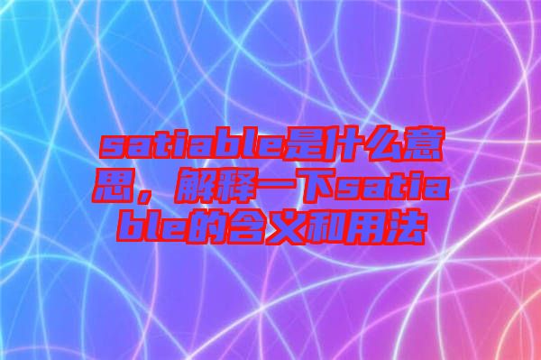 satiable是什么意思，解釋一下satiable的含義和用法