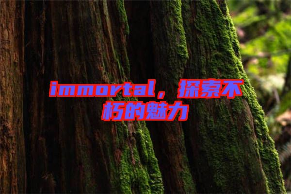 immortal，探索不朽的魅力