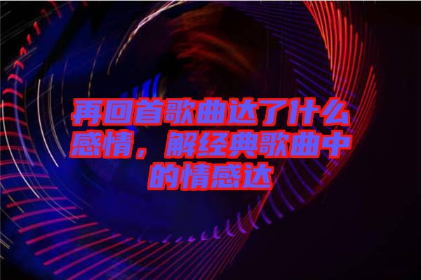 再回首歌曲達了什么感情，解經典歌曲中的情感達