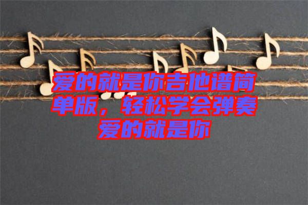 愛的就是你吉他譜簡單版，輕松學(xué)會彈奏愛的就是你