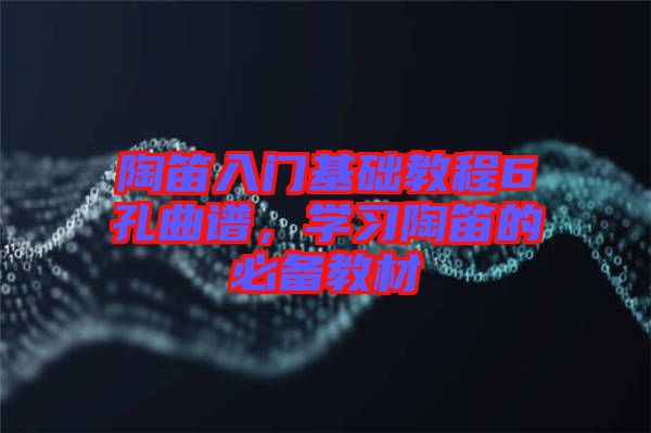 陶笛入門基礎教程6孔曲譜，學習陶笛的必備教材