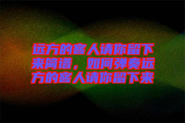 遠方的客人請你留下來簡譜，如何彈奏遠方的客人請你留下來