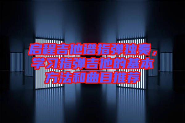 啟程吉他譜指彈獨奏，學習指彈吉他的基本方法和曲目推薦