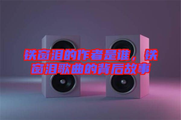 鐵窗淚的作者是誰，鐵窗淚歌曲的背后故事