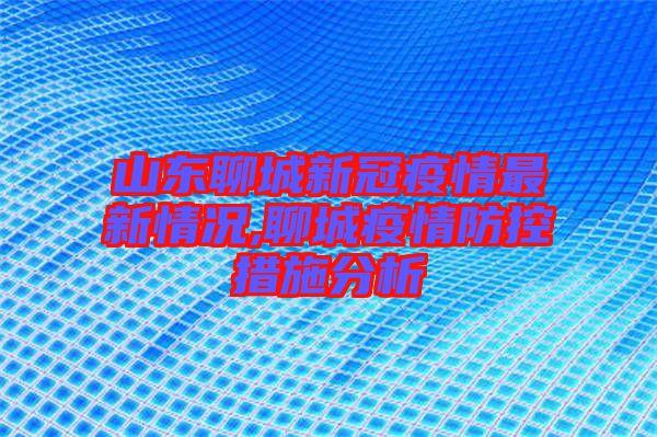 山東聊城新冠疫情最新情況,聊城疫情防控措施分析