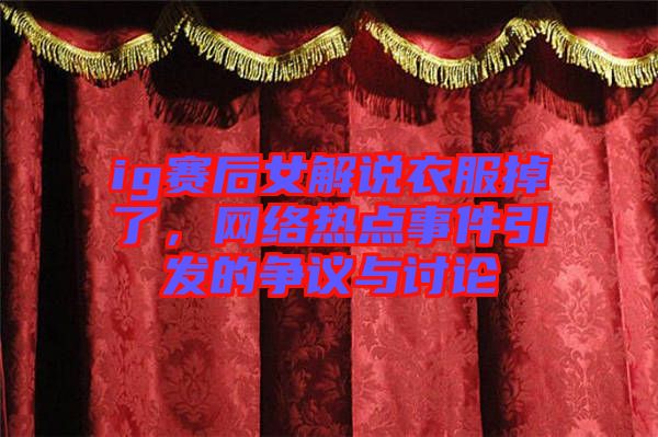 ig賽后女解說衣服掉了，網絡熱點事件引發的爭議與討論