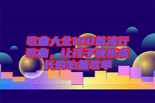 歌曲大全100首流行歌曲，讓孩子快樂成長的必備歌單