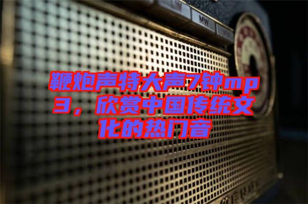 鞭炮聲特大聲7鐘mp3，欣賞中國傳統文化的熱門音