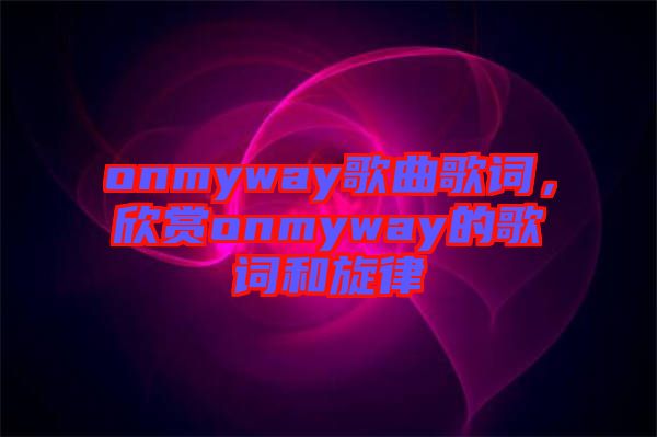 onmyway歌曲歌詞，欣賞onmyway的歌詞和旋律