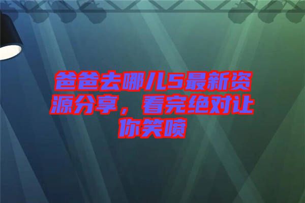 爸爸去哪兒5最新資源分享，看完絕對讓你笑噴