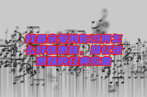 我最親愛的你過得怎么樣張惠妹，回憶張惠妹的經典歌曲