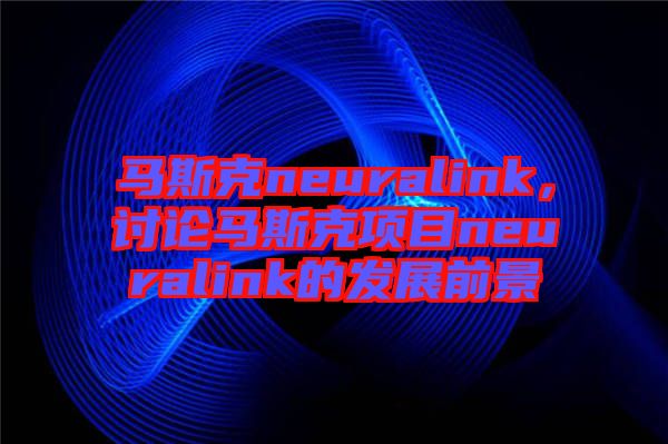 馬斯克neuralink，討論馬斯克項目neuralink的發展前景