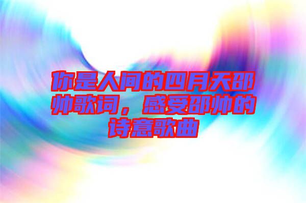 你是人間的四月天邵帥歌詞，感受邵帥的詩意歌曲