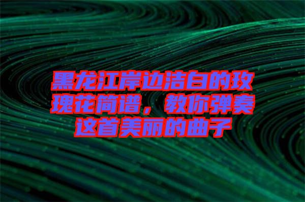 黑龍江岸邊潔白的玫瑰花簡譜，教你彈奏這首美麗的曲子