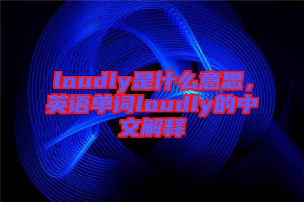 loudly是什么意思，英語單詞loudly的中文解釋