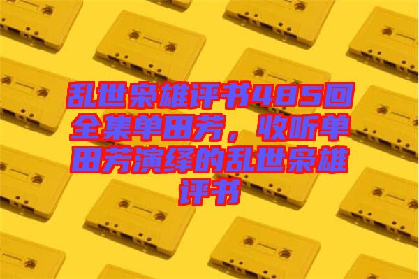 亂世梟雄評書485回全集單田芳，收聽單田芳演繹的亂世梟雄評書