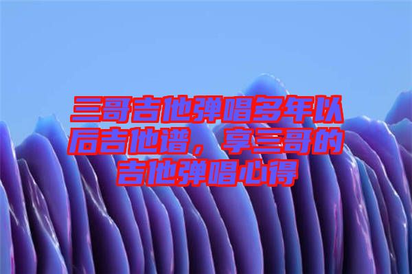 三哥吉他彈唱多年以后吉他譜，享三哥的吉他彈唱心得