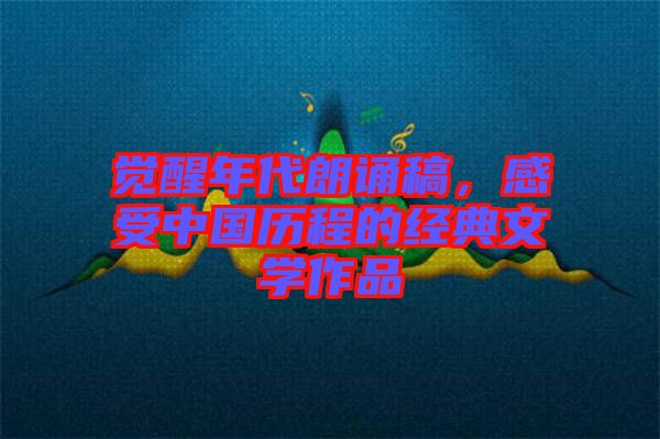 覺醒年代朗誦稿，感受中國歷程的經(jīng)典文學(xué)作品