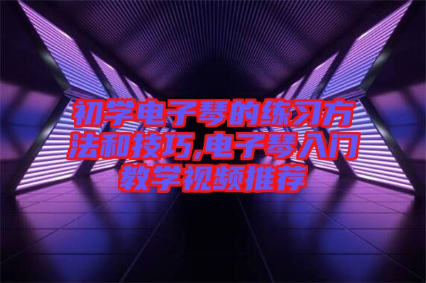 初學電子琴的練習方法和技巧,電子琴入門教學視頻推薦