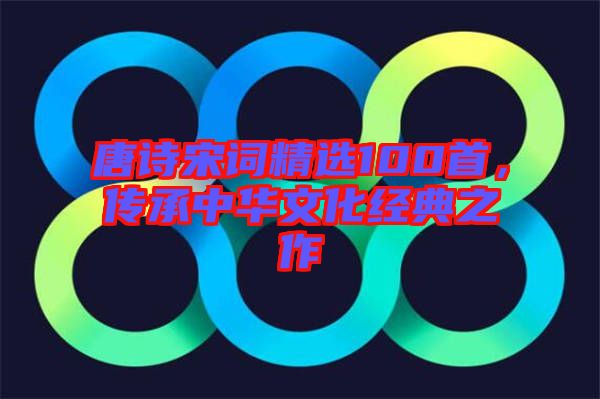 唐詩宋詞精選100首，傳承中華文化經(jīng)典之作