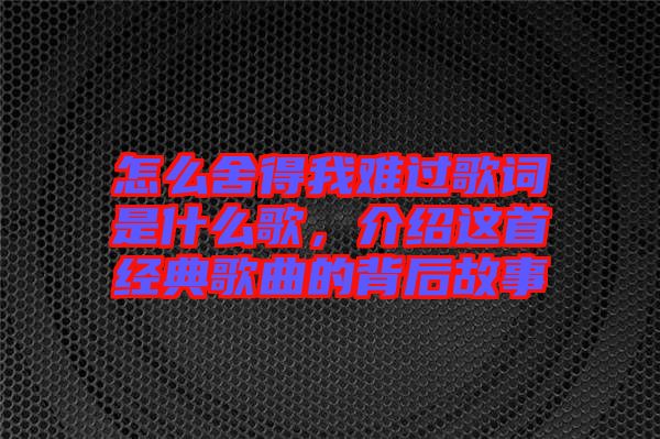 怎么舍得我難過歌詞是什么歌，介紹這首經(jīng)典歌曲的背后故事