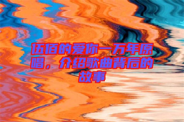 伍佰的愛你一萬年原唱，介紹歌曲背后的故事