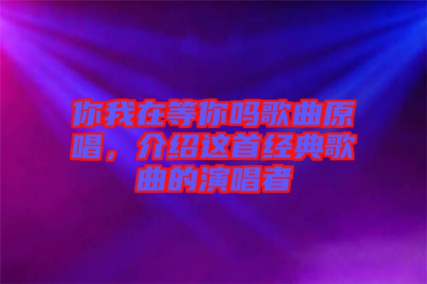 你我在等你嗎歌曲原唱，介紹這首經典歌曲的演唱者