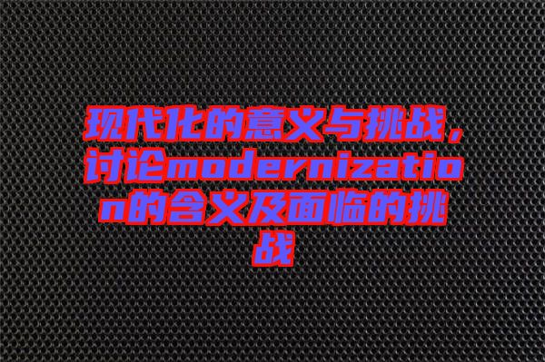 現代化的意義與挑戰，討論modernization的含義及面臨的挑戰