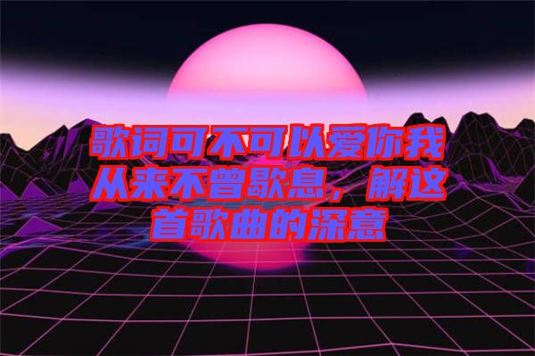 歌詞可不可以愛(ài)你我從來(lái)不曾歇息，解這首歌曲的深意