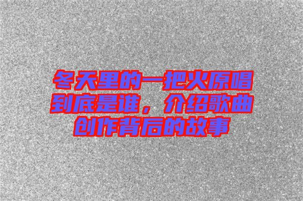 冬天里的一把火原唱到底是誰，介紹歌曲創作背后的故事