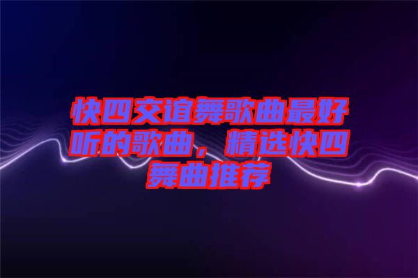 快四交誼舞歌曲最好聽的歌曲，精選快四舞曲推薦