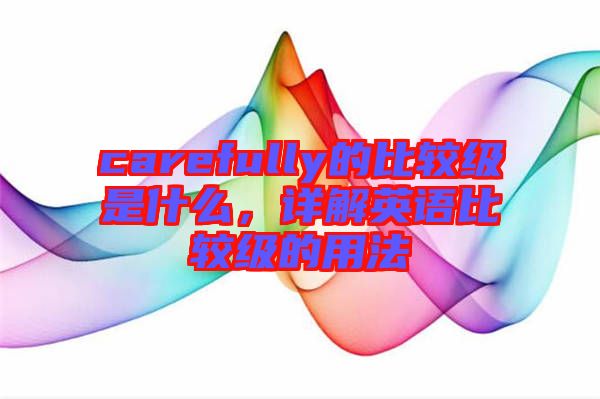 carefully的比較級(jí)是什么，詳解英語(yǔ)比較級(jí)的用法