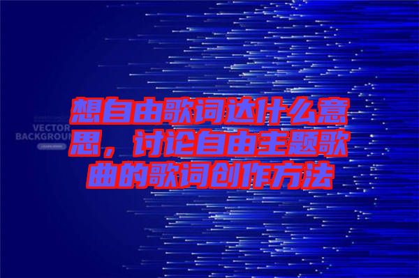 想自由歌詞達什么意思，討論自由主題歌曲的歌詞創作方法