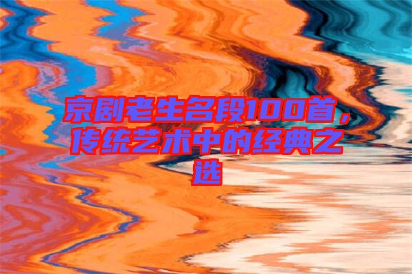 京劇老生名段100首，傳統藝術中的經典之選