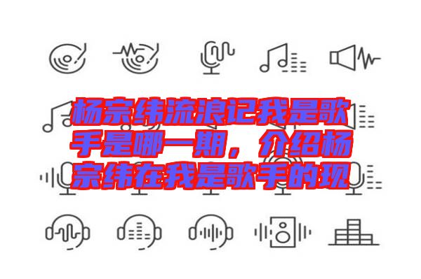 楊宗緯流浪記我是歌手是哪一期，介紹楊宗緯在我是歌手的現(xiàn)