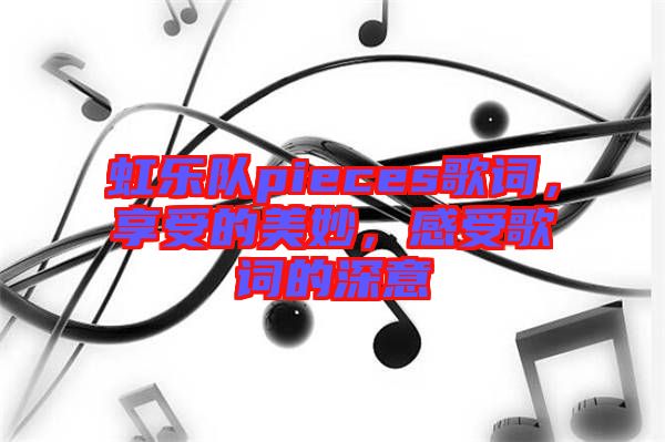 虹樂隊pieces歌詞，享受的美妙，感受歌詞的深意