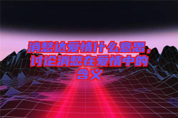 消愁達愛情什么意思，討論消愁在愛情中的含義