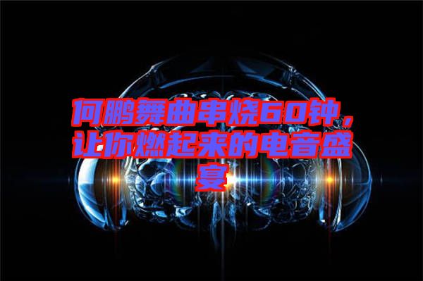 何鵬舞曲串燒60鐘，讓你燃起來的電音盛宴