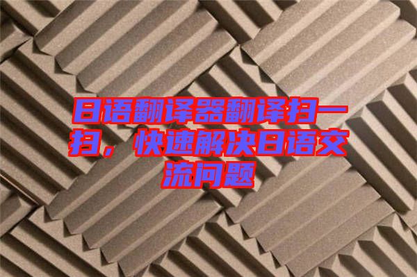 日語翻譯器翻譯掃一掃，快速解決日語交流問題