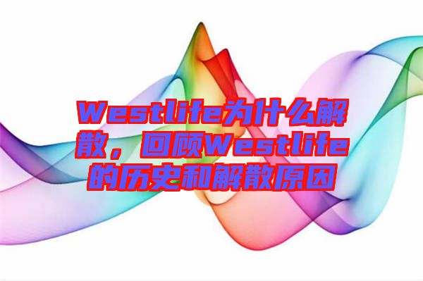 Westlife為什么解散，回顧Westlife的歷史和解散原因