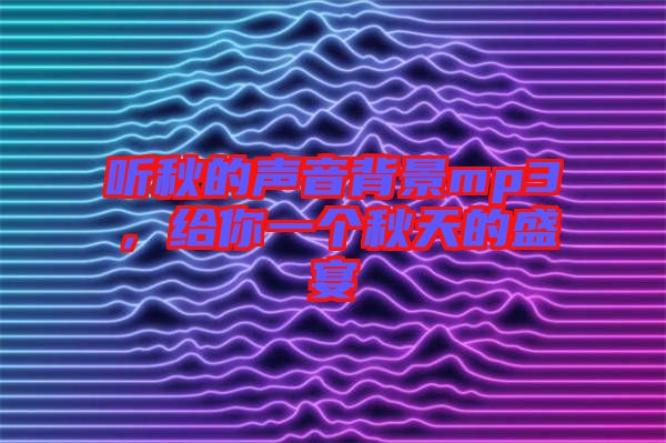 聽秋的聲音背景mp3，給你一個秋天的盛宴